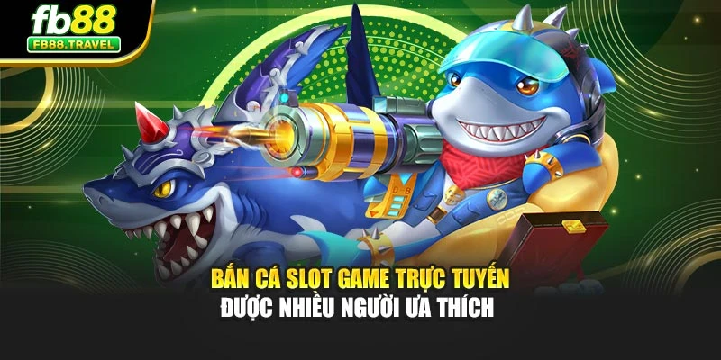 Bắn cá slot game trực tuyến được nhiều người ưa thích
