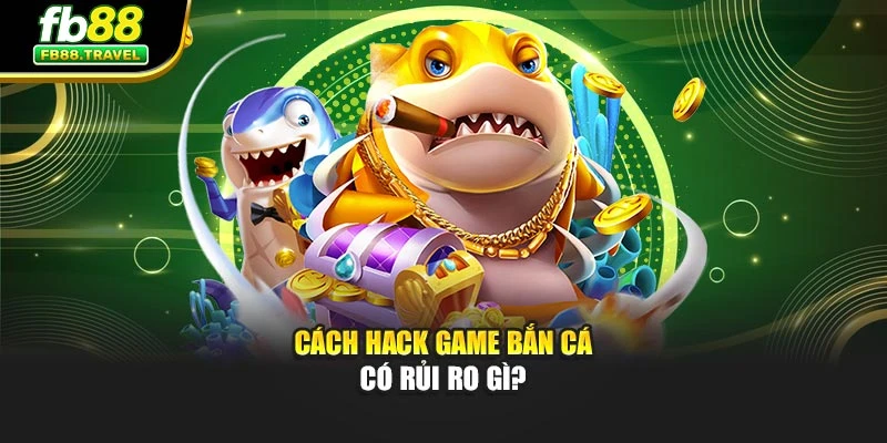 Cách hack game bắn cá có rủi ro gì?