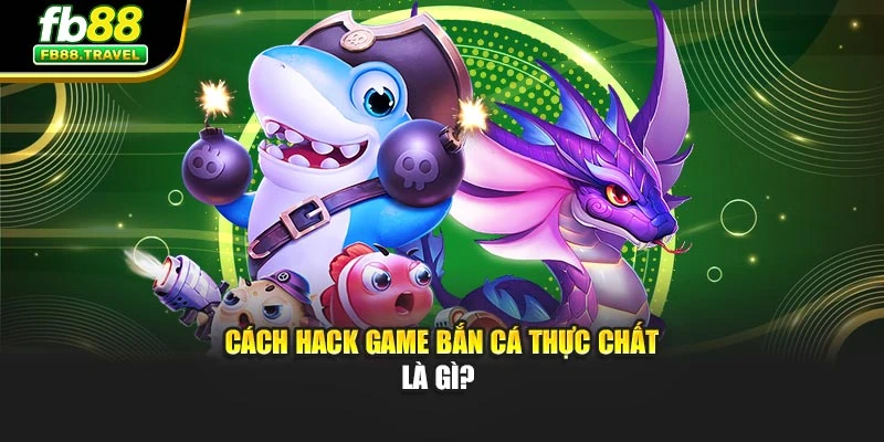 Cách hack game bắn cá thực chất là gì? 